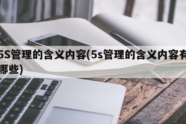 5S管理的含义内容(5s管理的含义内容有哪些)